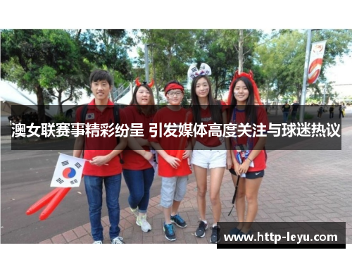 澳女联赛事精彩纷呈 引发媒体高度关注与球迷热议
