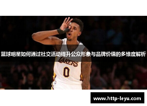 篮球明星如何通过社交活动提升公众形象与品牌价值的多维度解析