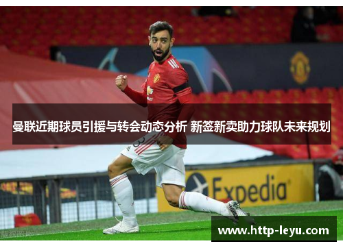 曼联近期球员引援与转会动态分析 新签新卖助力球队未来规划