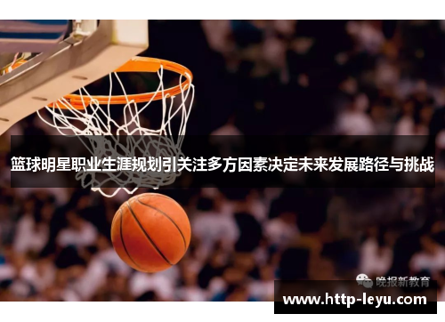 篮球明星职业生涯规划引关注多方因素决定未来发展路径与挑战