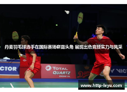 丹麦羽毛球选手在国际赛场崭露头角 展现出色竞技实力与风采