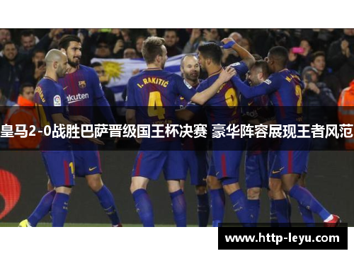 皇马2-0战胜巴萨晋级国王杯决赛 豪华阵容展现王者风范