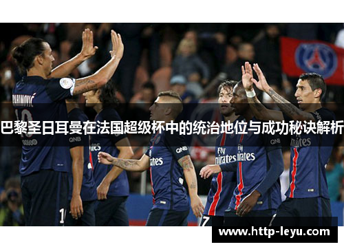 巴黎圣日耳曼在法国超级杯中的统治地位与成功秘诀解析