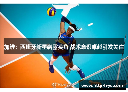 加维：西班牙新星崭露头角 战术意识卓越引发关注