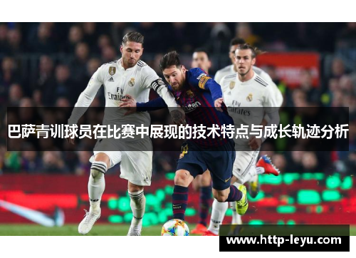 巴萨青训球员在比赛中展现的技术特点与成长轨迹分析