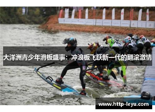 大洋洲青少年滑板盛事：冲浪板飞跃新一代的翻滚激情