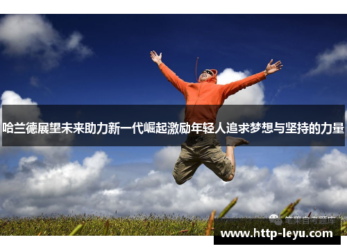 哈兰德展望未来助力新一代崛起激励年轻人追求梦想与坚持的力量