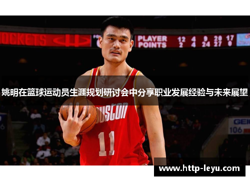 姚明在篮球运动员生涯规划研讨会中分享职业发展经验与未来展望