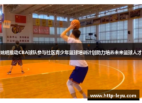 姚明推动CBA球队参与社区青少年篮球培训计划助力培养未来篮球人才