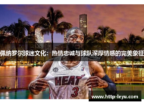 佩纳罗尔球迷文化：热情忠诚与球队深厚情感的完美象征