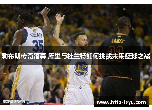 勒布朗传奇落幕 库里与杜兰特如何挑战未来篮球之巅