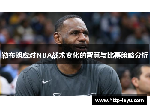 勒布朗应对NBA战术变化的智慧与比赛策略分析