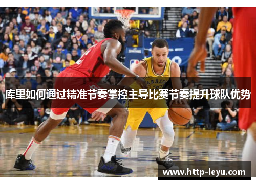 库里如何通过精准节奏掌控主导比赛节奏提升球队优势