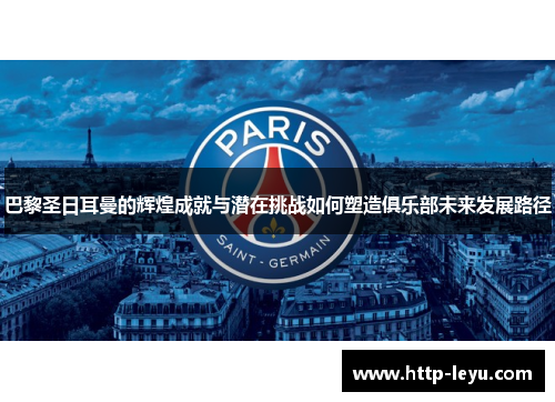 巴黎圣日耳曼的辉煌成就与潜在挑战如何塑造俱乐部未来发展路径