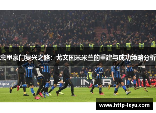意甲豪门复兴之路：尤文国米米兰的重建与成功策略分析