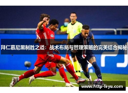 拜仁慕尼黑制胜之道：战术布局与管理策略的完美结合揭秘