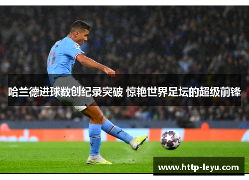 哈兰德进球数创纪录突破 惊艳世界足坛的超级前锋