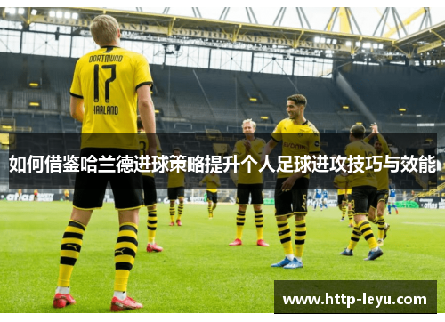 如何借鉴哈兰德进球策略提升个人足球进攻技巧与效能