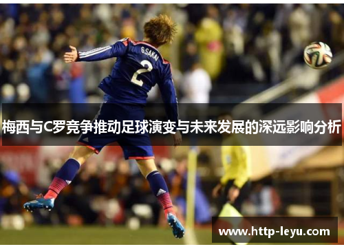 梅西与C罗竞争推动足球演变与未来发展的深远影响分析