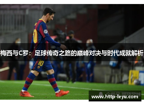 梅西与C罗：足球传奇之路的巅峰对决与时代成就解析