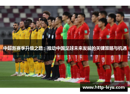 中超新赛季升级之路：推动中国足球未来发展的关键策略与机遇