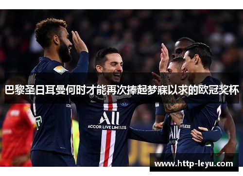 巴黎圣日耳曼何时才能再次捧起梦寐以求的欧冠奖杯