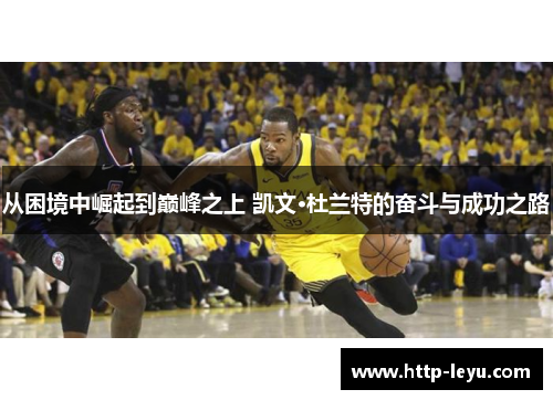 从困境中崛起到巅峰之上 凯文·杜兰特的奋斗与成功之路