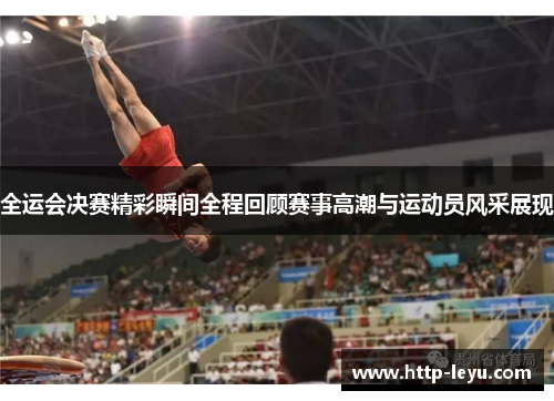 全运会决赛精彩瞬间全程回顾赛事高潮与运动员风采展现
