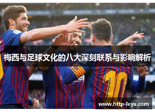 梅西与足球文化的八大深刻联系与影响解析
