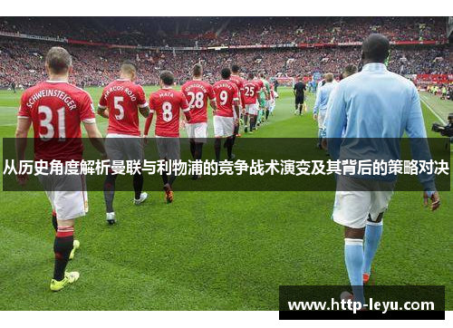 从历史角度解析曼联与利物浦的竞争战术演变及其背后的策略对决