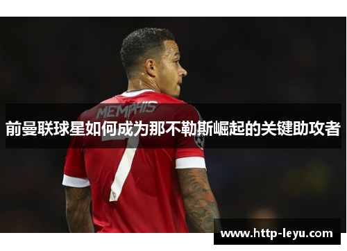 前曼联球星如何成为那不勒斯崛起的关键助攻者