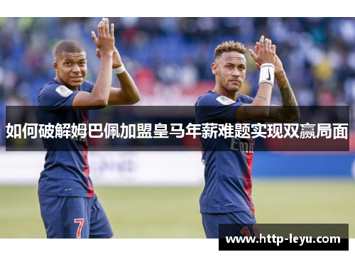 如何破解姆巴佩加盟皇马年薪难题实现双赢局面