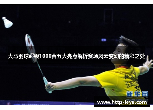 大马羽球超级1000赛五大亮点解析赛场风云变幻的精彩之处
