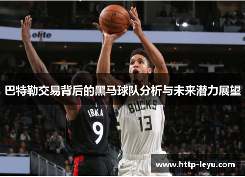 巴特勒交易背后的黑马球队分析与未来潜力展望