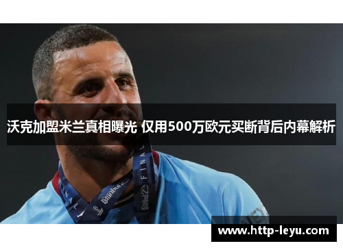 沃克加盟米兰真相曝光 仅用500万欧元买断背后内幕解析
