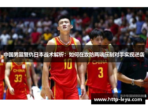 中国男篮复仇日本战术解析：如何在攻防两端压制对手实现逆袭