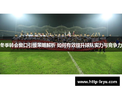 冬季转会窗口引援策略解析 如何有效提升球队实力与竞争力
