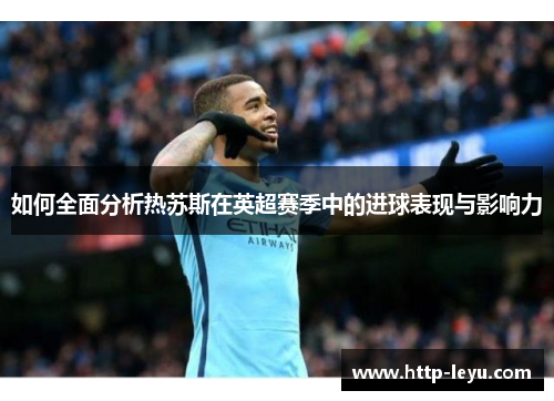 如何全面分析热苏斯在英超赛季中的进球表现与影响力