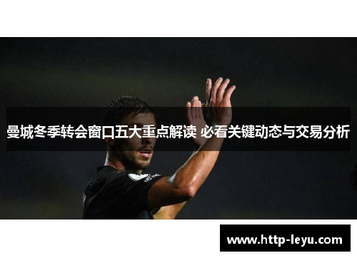 曼城冬季转会窗口五大重点解读 必看关键动态与交易分析
