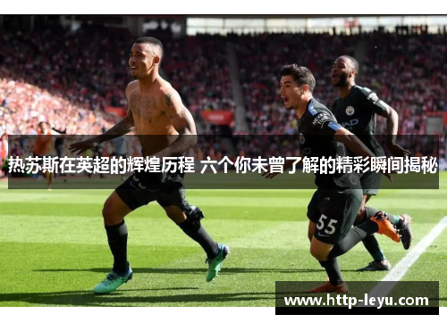 热苏斯在英超的辉煌历程 六个你未曾了解的精彩瞬间揭秘