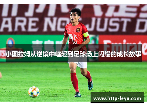 小图拉姆从逆境中崛起到足球场上闪耀的成长故事