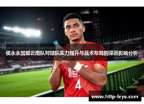 侯永永加盟云南队对球队实力提升与战术布局的深远影响分析