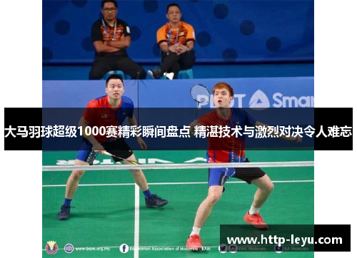 大马羽球超级1000赛精彩瞬间盘点 精湛技术与激烈对决令人难忘