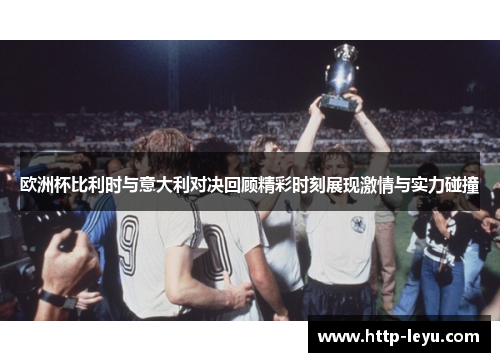 欧洲杯比利时与意大利对决回顾精彩时刻展现激情与实力碰撞