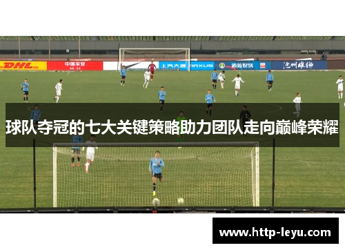球队夺冠的七大关键策略助力团队走向巅峰荣耀