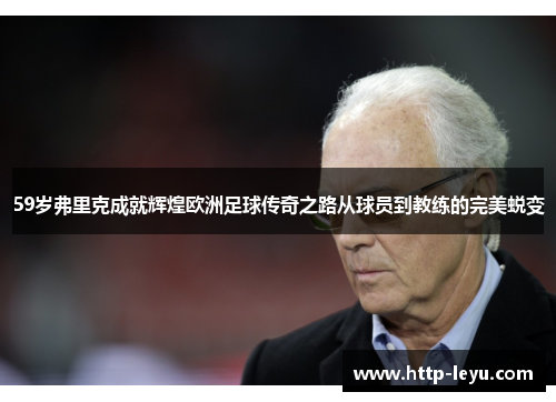 59岁弗里克成就辉煌欧洲足球传奇之路从球员到教练的完美蜕变