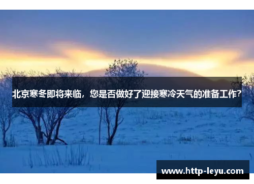 北京寒冬即将来临，您是否做好了迎接寒冷天气的准备工作？