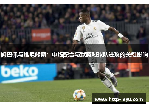 姆巴佩与维尼修斯：中场配合与默契对球队进攻的关键影响