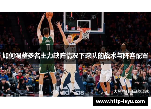 如何调整多名主力缺阵情况下球队的战术与阵容配置