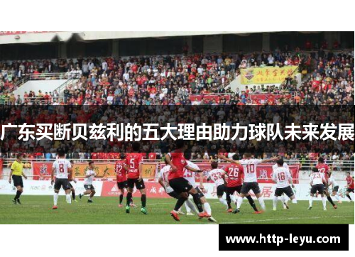 广东买断贝兹利的五大理由助力球队未来发展